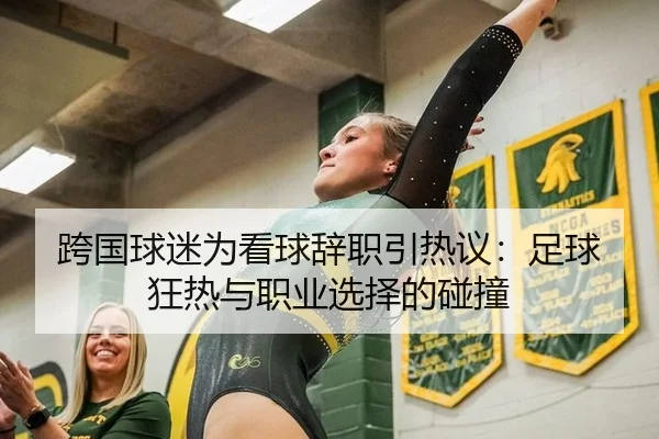 跨国球迷为看球辞职引热议：足球狂热与职业选择的碰撞